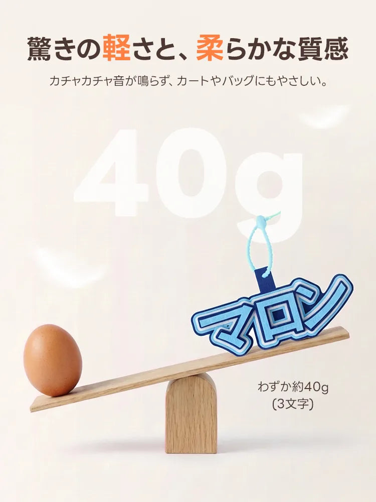 卵1個分とほぼ同じ、わずか約40g(3文字)の超軽量フェルトチャーム。柔らかい素材なので「カチャカチャ音」が鳴らず、大切なカートやバッグを傷つけません。驚きの軽さで、ペットへの負担を最小限に抑えつつ可愛く名前をアピールできます。
