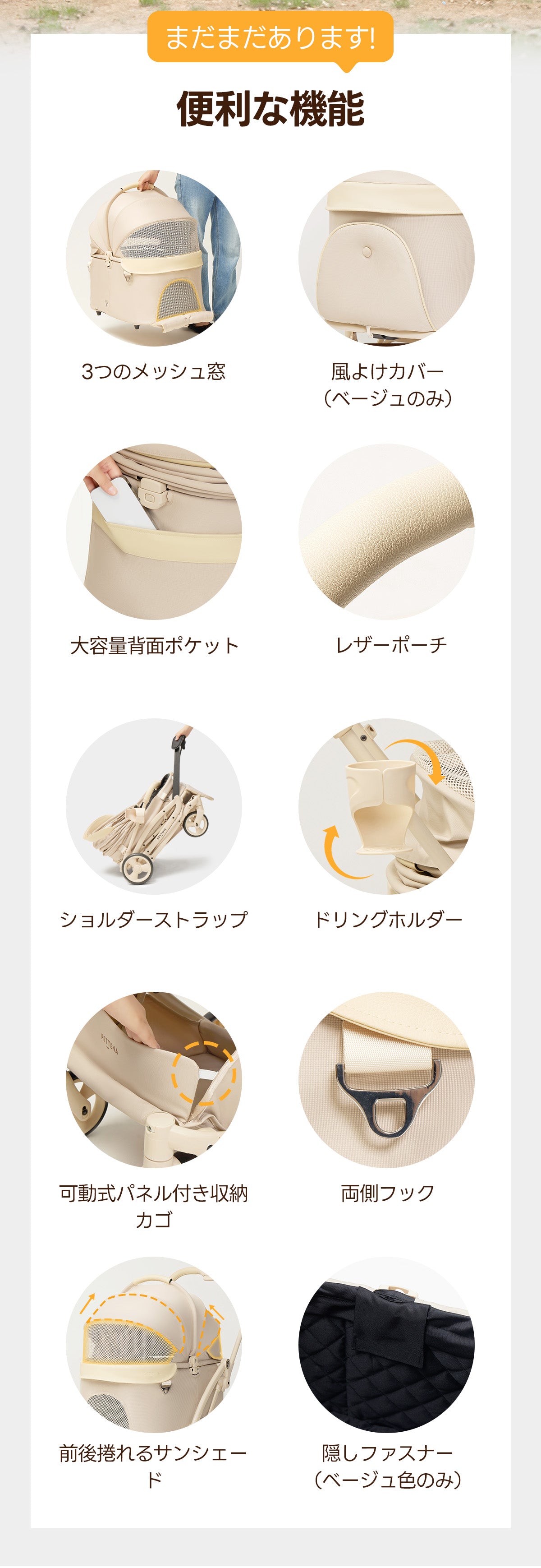 まだまだあります! 便利な機能 3つのメッシュ窓 風よけカバー(ベージュのみ) 大容量背面ポケット レザーポーチ ショルダーストラップ ドリングホルダー 可動式パネル付き収納カゴ 両側フック 前後捲れるサンシェード 隠しファスナー(ベージュ色のみ）